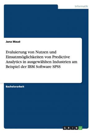 Evaluierung von Nutzen und Einsatzmöglichkeiten von Predictive Analytics in ausgewählten Industrien am Beispiel der IBM Software SPSS de Jana Maué