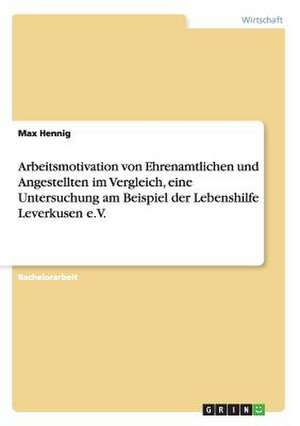 Arbeitsmotivation von Ehrenamtlichen und Angestellten im Vergleich, eine Untersuchung am Beispiel der Lebenshilfe Leverkusen e.V. de Max Hennig