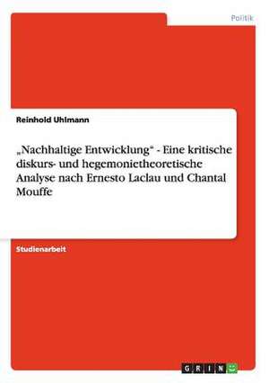 ¿Nachhaltige Entwicklung¿ - Eine kritische diskurs- und hegemonietheoretische Analyse nach Ernesto Laclau und Chantal Mouffe de Reinhold Uhlmann