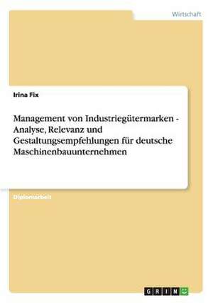 Management von Industriegütermarken - Analyse, Relevanz und Gestaltungsempfehlungen für deutsche Maschinenbauunternehmen de Irina Fix