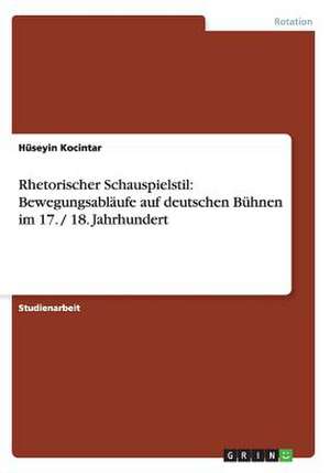 Rhetorischer Schauspielstil: Bewegungsabläufe auf deutschen Bühnen im 17. / 18. Jahrhundert de Hüseyin Kocintar