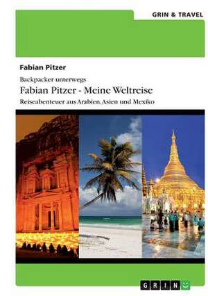 Backpacker unterwegs: Fabian Pitzer - Meine Weltreise: Reiseabenteuer aus Arabien, Asien und Mexiko de Fabian Pitzer