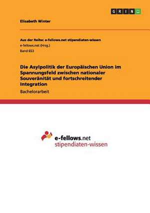 Die Asylpolitik der Europäischen Union im Spannungsfeld zwischen nationaler Souveränität und fortschreitender Integration de Elisabeth Winter