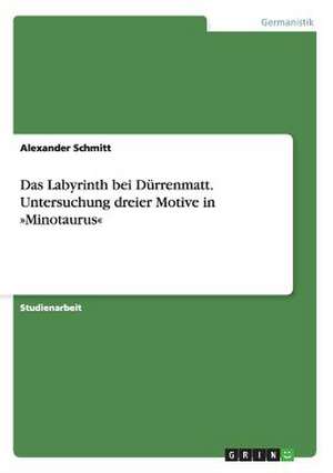 Das Labyrinth bei Dürrenmatt. Untersuchung dreier Motive in »Minotaurus« de Alexander Schmitt