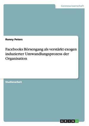 Facebooks Börsengang als verstärkt exogen induzierter Umwandlungsprozess der Organisation de Ronny Peters