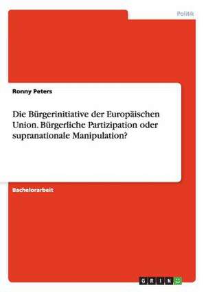 Die Bürgerinitiative der Europäischen Union. Bürgerliche Partizipation oder supranationale Manipulation? de Ronny Peters