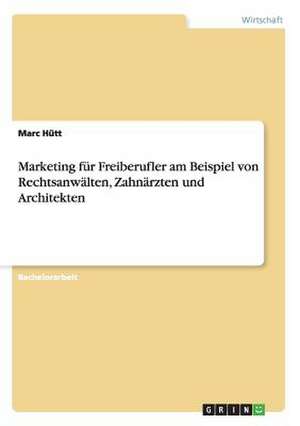 Marketing für Freiberufler am Beispiel von Rechtsanwälten, Zahnärzten und Architekten de Marc Hütt