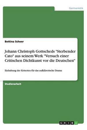 Johann Christoph Gottscheds "Sterbender Cato" aus seinem Werk "Versuch einer Critischen Dichtkunst vor die Deutschen" de Bettina Scheer