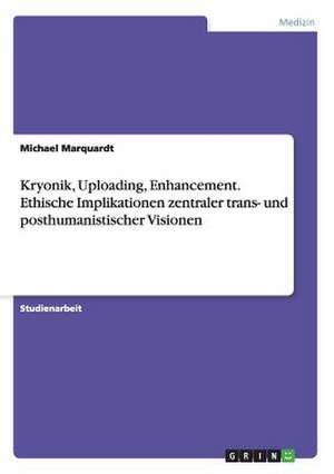 Kryonik, Uploading, Enhancement. Ethische Implikationen zentraler trans- und posthumanistischer Visionen de Michael Marquardt