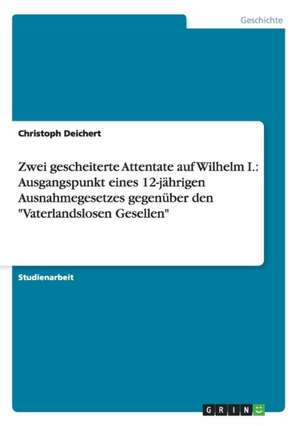 Zwei gescheiterte Attentate auf Wilhelm I.: Ausgangspunkt eines 12-jährigen Ausnahmegesetzes gegenüber den "Vaterlandslosen Gesellen" de Christoph Deichert