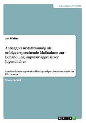 Antiaggressivitätstraining als erfolgversprechende Maßnahme zur Behandlung impulsiv-aggressiver Jugendlicher de Jan Walter