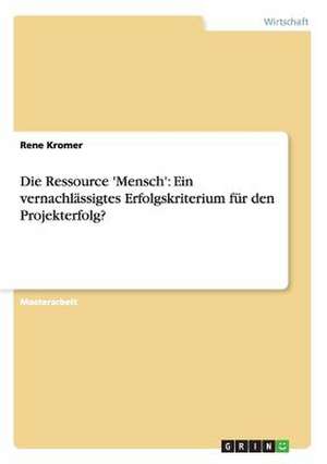 Die Ressource 'Mensch': Ein vernachlässigtes Erfolgskriterium für den Projekterfolg? de Rene Kromer