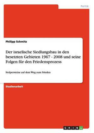 Der israelische Siedlungsbau in den besetzten Gebieten 1967 - 2008 und seine Folgen für den Friedensprozess de Philipp Schmitz