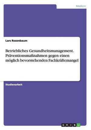 Betriebliches Gesundheitsmanagement. Präventionsmaßnahmen gegen einen möglich bevorstehenden Fachkräftemangel de Lars Rosenbaum