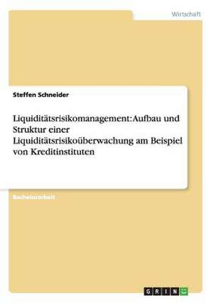 Liquiditätsrisikomanagement: Aufbau und Struktur einer Liquiditätsrisikoüberwachung am Beispiel von Kreditinstituten de Steffen Schneider