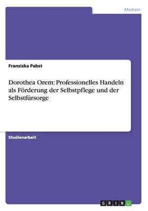 Dorothea Orem: Professionelles Handeln als Förderung der Selbstpflege und der Selbstfürsorge de Franziska Pabst