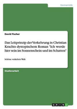 Das Leitprinzip der Verkehrung in Christian Krachts dystopischem Roman "Ich werde hier sein im Sonnenschein und im Schatten" de David Fischer