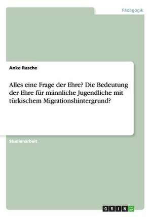 Alles eine Frage der Ehre? Die Bedeutung der Ehre für männliche Jugendliche mit türkischem Migrationshintergrund? de Anke Rasche