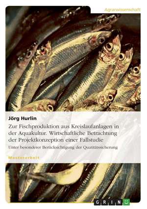 Zur Fischproduktion aus Kreislaufanlagen in der Aquakultur. Wirtschaftliche Betrachtung der Projektkonzeption einer Fallstudie de Jörg Hurlin