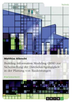 Building Information Modeling (BIM) zur Sicherstellung der Datendurchgängigkeit in der Planung von Bauleistungen de Matthias Albrecht