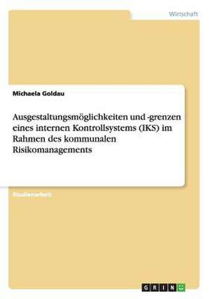 Ausgestaltungsmöglichkeiten und -grenzen eines internen Kontrollsystems (IKS) im Rahmen des kommunalen Risikomanagements de Michaela Goldau