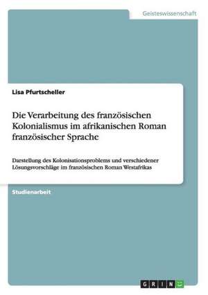 Die Verarbeitung des französischen Kolonialismus im afrikanischen Roman französischer Sprache de Lisa Pfurtscheller