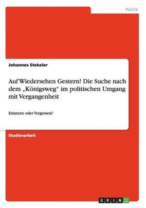 Auf Wiedersehen Gestern! Die Suche nach dem "Königsweg" im politischen Umgang mit Vergangenheit de Johannes Stekeler