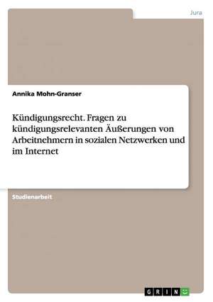 Kündigungsrecht. Fragen zu kündigungsrelevanten Äußerungen von Arbeitnehmern in sozialen Netzwerken und im Internet de Annika Mohn-Granser