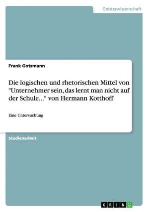 Die logischen und rhetorischen Mittel von "Unternehmer sein, das lerntman nicht auf der Schule..." von Hermann Kotthoff de Frank Gotzmann