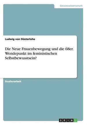 Die Neue Frauenbewegung und die 68er. Wendepunkt im feministischen Selbstbewusstsein? de Ludwig von Düsterlohe