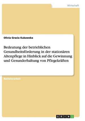 Bedeutung der betrieblichen Gesundheitsförderung in der stationären Altenpflege in Hinblick auf die Gewinnung und Gesunderhaltung von Pflegekräften de Olivia Gracia Kukawska