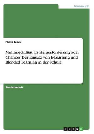 Multimedialität als Herausforderung oder Chance? Der Einsatz von E-Learning und Blended Learning in der Schule de Philip Neuß