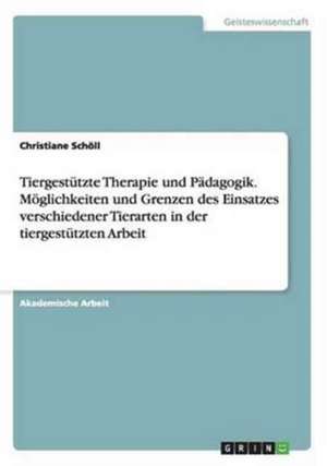 Tiergestützte Therapie und Pädagogik. Möglichkeiten und Grenzen des Einsatzes verschiedener Tierarten in der tiergestützten Arbeit de Christiane Schöll