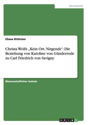 Christa Wolfs "Kein Ort. Nirgends". Die Beziehung von Karoline von Günderrodezu Carl Friedrich von Savigny de Eliane Rittlicher