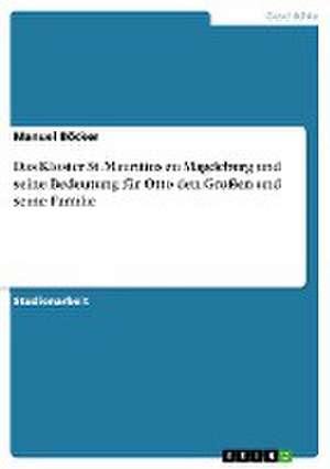 Das Kloster St. Mauritius zu Magdeburg und seine Bedeutung für Otto den Großen und seine Familie de Manuel Böcker