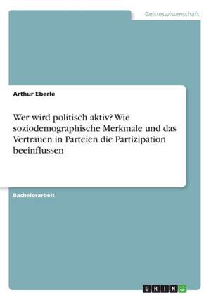 Wer wird politisch aktiv? Wie soziodemographische Merkmale und das Vertrauen in Parteien die Partizipation beeinflussen de Arthur Eberle