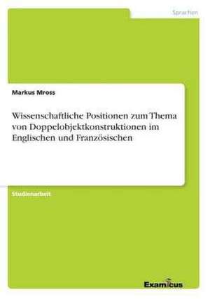 Wissenschaftliche Positionen zum Thema von Doppelobjektkonstruktionen im Englischen und Französischen de Markus Mross