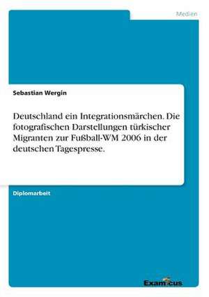 Deutschland ein Integrationsmärchen. Die fotografischen Darstellungen türkischer Migranten zur Fußball-WM 2006 in der deutschen Tagespresse. de Sebastian Wergin