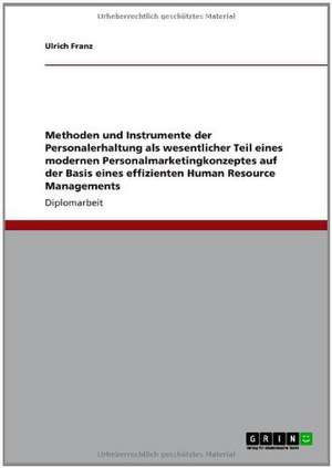 Methoden und Instrumente der Personalerhaltung als wesentlicher Teil eines modernen Personalmarketingkonzeptes auf der Basis eines effizienten Human Resource Managements de Ulrich Franz