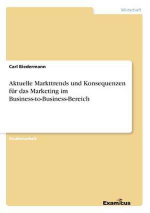 Aktuelle Markttrends und Konsequenzen für dasMarketing im Business-to-Business-Bereich de Carl Biedermann