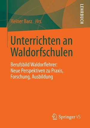 Unterrichten an Waldorfschulen: Berufsbild Waldorflehrer: Neue Perspektiven zu Praxis, Forschung, Ausbildung de Heiner Barz