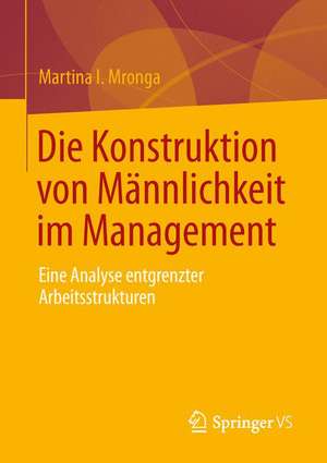 Die Konstruktion von Männlichkeit im Management: Eine Analyse entgrenzter Arbeitsstrukturen de Martina I. Mronga