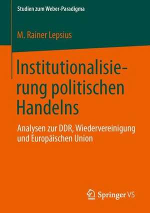 Institutionalisierung politischen Handelns: Analysen zur DDR, Wiedervereinigung und Europäischen Union de M. Rainer Lepsius