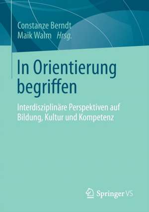 In Orientierung begriffen: Interdisziplinäre Perspektiven auf Bildung, Kultur und Kompetenz de Constanze Berndt