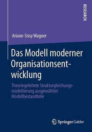 Das Modell moderner Organisationsentwicklung: Theoriegeleitete Strukturgleichungsmodellierung ausgewählter Modellbestandteile de Ariane-Sissy Wagner