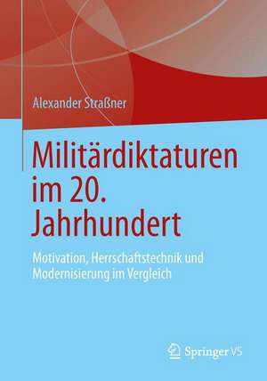 Militärdiktaturen im 20. Jahrhundert: Motivation, Herrschaftstechnik und Modernisierung im Vergleich de Alexander Straßner