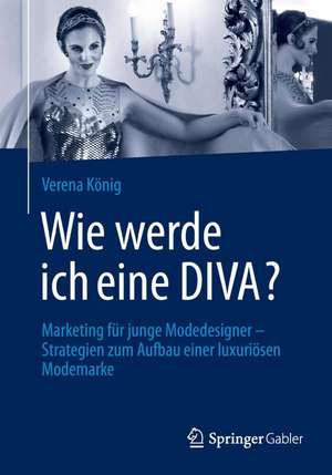 Wie werde ich eine DIVA?: Marketing für junge Modedesigner - Strategien zum Aufbau einer luxuriösen Modemarke de Verena König