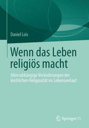 Wenn das Leben religiös macht: Altersabhängige Veränderungen der kirchlichen Religiosität im Lebensverlauf de Daniel Lois