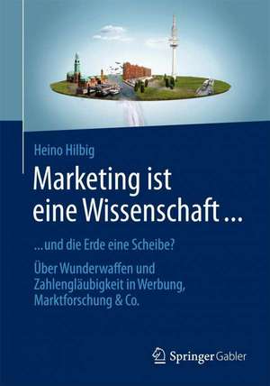 Marketing ist eine Wissenschaft ...: ... und die Erde eine Scheibe? Über Wunderwaffen und Zahlengläubigkeit in Werbung, Marktforschung & Co. de Heino Hilbig