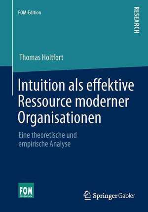 Intuition als effektive Ressource moderner Organisationen: Eine theoretische und empirische Analyse de Thomas Holtfort